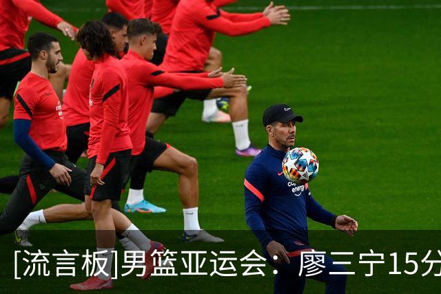 [流言板]男篮亚运会：廖三宁15分2助攻，中国男篮半场46-29领先巴林